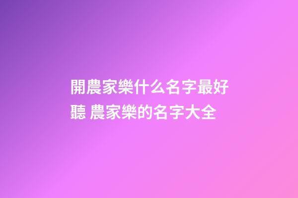 開農家樂什么名字最好聽 農家樂的名字大全-第1張-公司起名-玄機派
